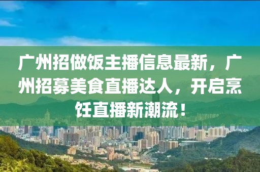 广州招做饭主播信息最新，广州招募美食直播达人，开启烹饪直播新潮流！