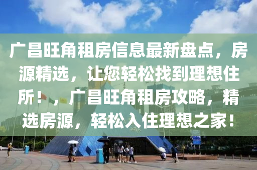 广昌旺角租房信息最新盘点，房源精选，让您轻松找到理想住所！，广昌旺角租房攻略，精选房源，轻松入住理想之家！