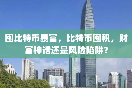 囤比特币暴富，比特币囤积，财富神话还是风险陷阱？
