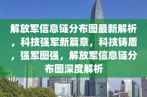 解放军信息链分布图最新解析，科技强军新篇章，科技铸盾，强军图强，解放军信息链分布图深度解析