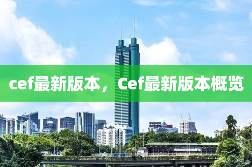 cef最新版本，Cef最新版本概览