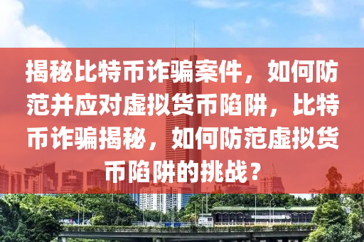 揭秘比特币诈骗案件，如何防范并应对虚拟货币陷阱，比特币诈骗揭秘，如何防范虚拟货币陷阱的挑战？
