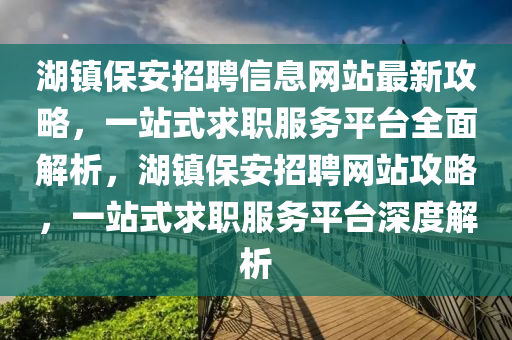 湖镇保安招聘信息网站最新攻略，一站式求职服务平台全面解析，湖镇保安招聘网站攻略，一站式求职服务平台深度解析