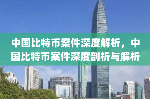 中国比特币案件深度解析，中国比特币案件深度剖析与解析