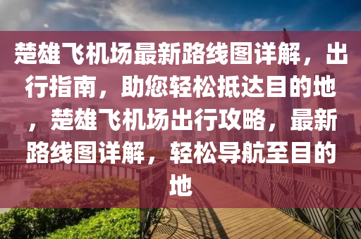 楚雄飞机场最新路线图详解，出行指南，助您轻松抵达目的地，楚雄飞机场出行攻略，最新路线图详解，轻松导航至目的地