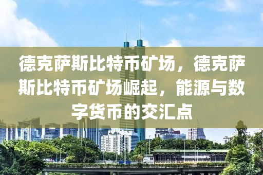 德克萨斯比特币矿场，德克萨斯比特币矿场崛起，能源与数字货币的交汇点