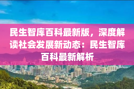 民生智库百科最新版，深度解读社会发展新动态：民生智库百科最新解析