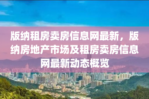 版纳租房卖房信息网最新，版纳房地产市场及租房卖房信息网最新动态概览