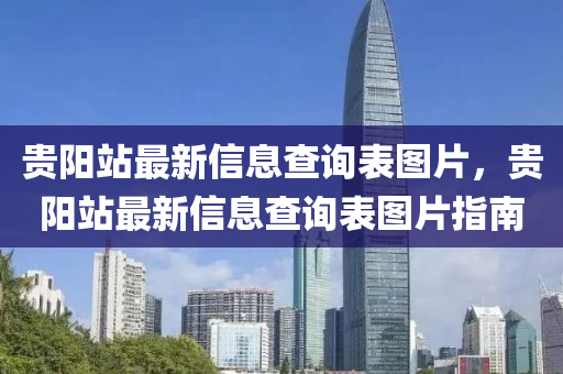 贵阳站最新信息查询表图片，贵阳站最新信息查询表图片指南