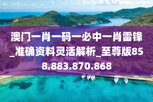 澳门一肖一码一必中一肖雷锋_准确资料灵活解析_至尊版858.883.870.868