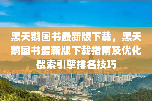 黑天鹅图书最新版下载，黑天鹅图书最新版下载指南及优化搜索引擎排名技巧