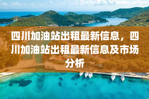 四川加油站出租最新信息，四川加油站出租最新信息及市场分析