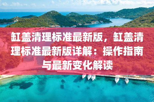 缸盖清理标准最新版，缸盖清理标准最新版详解：操作指南与最新变化解读