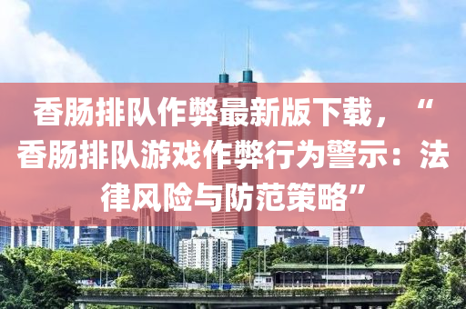 香肠排队作弊最新版下载，“香肠排队游戏作弊行为警示：法律风险与防范策略”
