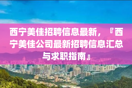 西宁美佳招聘信息最新，『西宁美佳公司最新招聘信息汇总与求职指南』