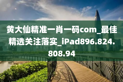 黄大仙精准一肖一码com_最佳精选关注落实_ipads896.824.808.94