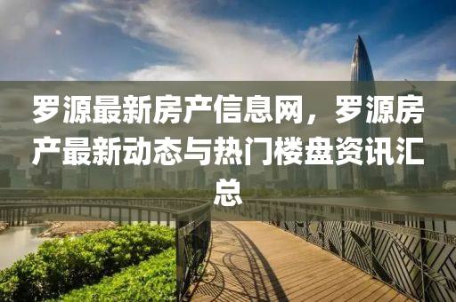 罗源最新房产信息网，罗源房产最新动态与热门楼盘资讯汇总
