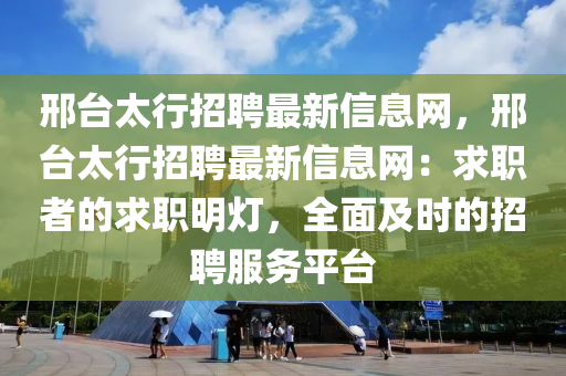 邢台太行招聘最新信息网，邢台太行招聘最新信息网：求职者的求职明灯，全面及时的招聘服务平台