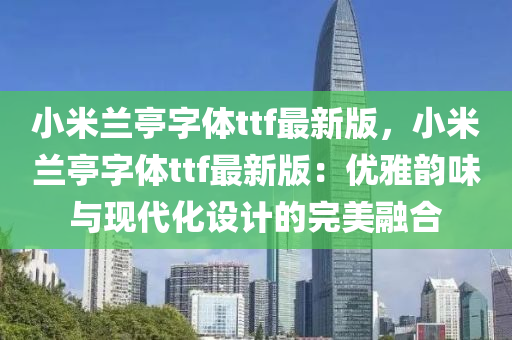 小米兰亭字体ttf最新版，小米兰亭字体ttf最新版：优雅韵味与现代化设计的完美融合