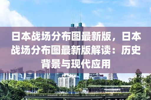 日本战场分布图最新版，日本战场分布图最新版解读：历史背景与现代应用