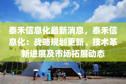 泰禾信息化最新消息，泰禾信息化：战略规划更新、技术革新进展及市场拓展动态