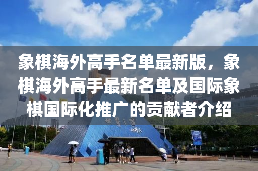象棋海外高手名单最新版，象棋海外高手最新名单及国际象棋国际化推广的贡献者介绍