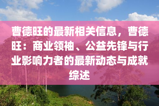 曹德旺的最新相关信息，曹德旺：商业领袖、公益先锋与行业影响力者的最新动态与成就综述