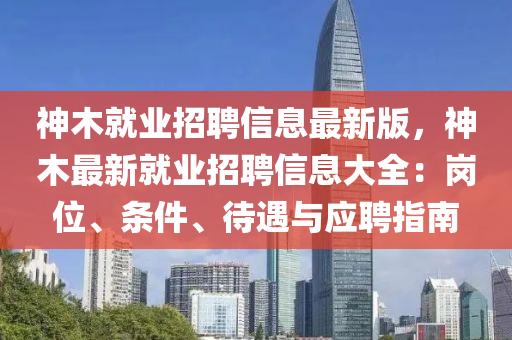 神木就业招聘信息最新版，神木最新就业招聘信息大全：岗位、条件、待遇与应聘指南