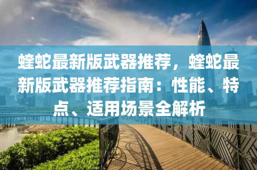 蝰蛇最新版武器推荐，蝰蛇最新版武器推荐指南：性能、特点、适用场景全解析