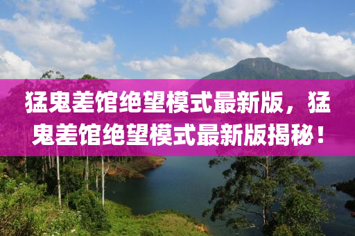 猛鬼差馆绝望模式最新版，猛鬼差馆绝望模式最新版揭秘！