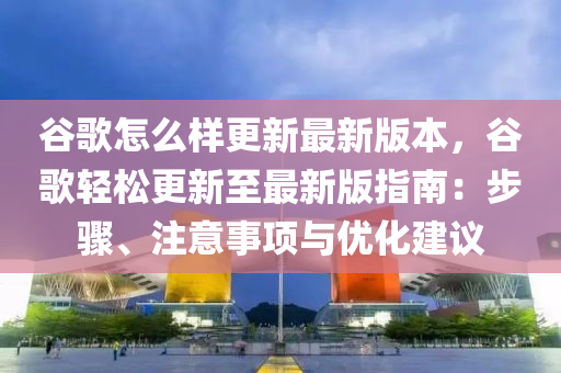 谷歌怎么样更新最新版本，谷歌轻松更新至最新版指南：步骤、注意事项与优化建议