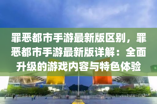 罪恶都市手游最新版区别，罪恶都市手游最新版详解：全面升级的游戏内容与特色体验