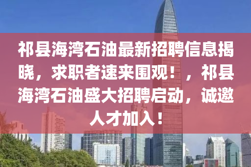 祁县海湾石油最新招聘信息揭晓，求职者速来围观！，祁县海湾石油盛大招聘启动，诚邀人才加入！