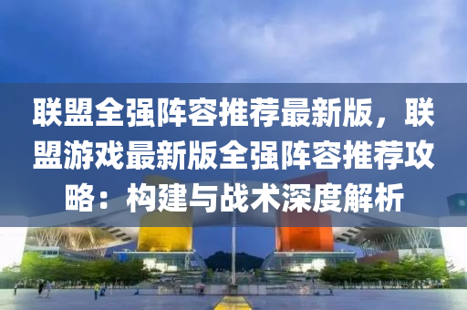 联盟全强阵容推荐最新版，联盟游戏最新版全强阵容推荐攻略：构建与战术深度解析