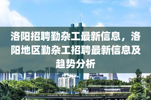 洛阳招聘勤杂工最新信息，洛阳地区勤杂工招聘最新信息及趋势分析