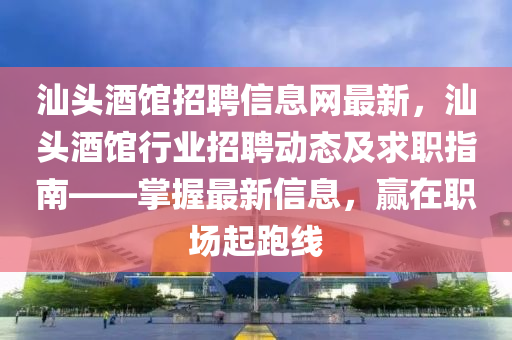 汕头酒馆招聘信息网最新，汕头酒馆行业招聘动态及求职指南——掌握最新信息，赢在职场起跑线