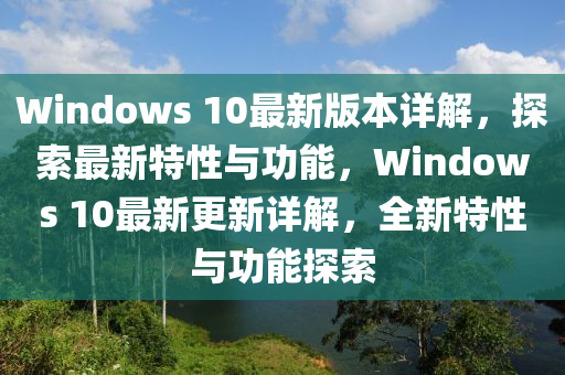 Windows 10最新版本详解，探索最新特性与功能，Windows 10最新更新详解，全新特性与功能探索