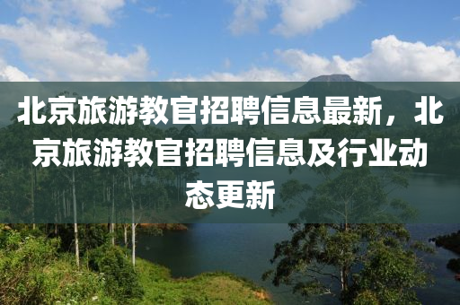 北京旅游教官招聘信息最新，北京旅游教官招聘信息及行业动态更新