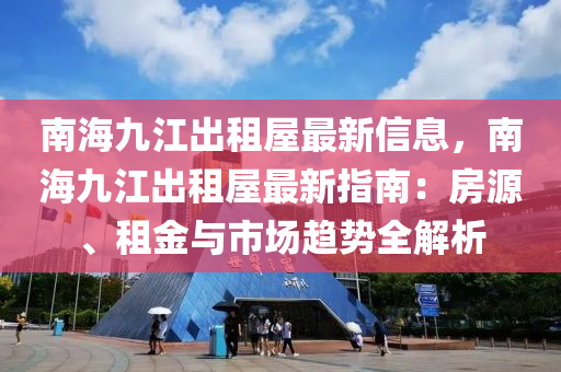 南海九江出租屋最新信息，南海九江出租屋最新指南：房源、租金与市场趋势全解析