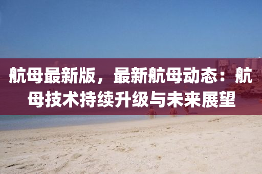 航母最新版，最新航母动态：航母技术持续升级与未来展望