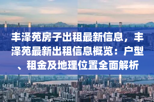 丰泽苑房子出租最新信息，丰泽苑最新出租信息概览：户型、租金及地理位置全面解析