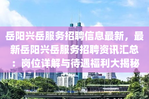 岳阳兴岳服务招聘信息最新，最新岳阳兴岳服务招聘资讯汇总：岗位详解与待遇福利大揭秘