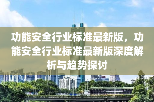 功能安全行业标准最新版，功能安全行业标准最新版深度解析与趋势探讨