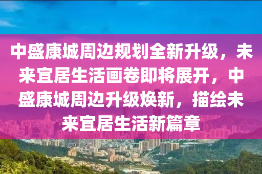 中盛康城周边规划全新升级，未来宜居生活画卷即将展开，中盛康城周边升级焕新，描绘未来宜居生活新篇章