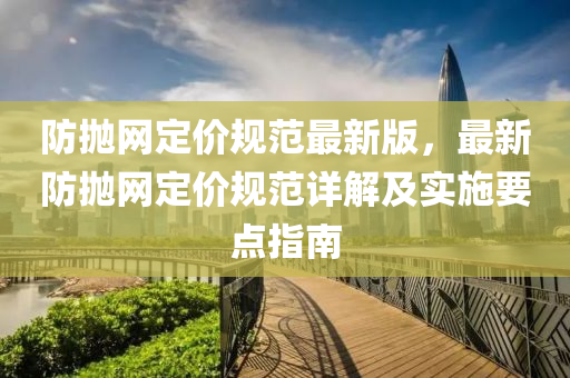 防抛网定价规范最新版，最新防抛网定价规范详解及实施要点指南