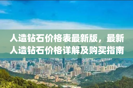 人造钻石价格表最新版，最新人造钻石价格详解及购买指南