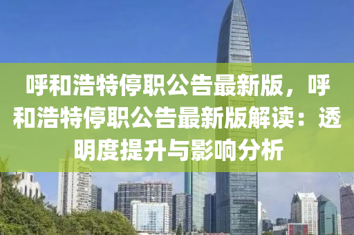 呼和浩特停职公告最新版，呼和浩特停职公告最新版解读：透明度提升与影响分析