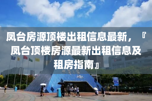 凤台房源顶楼出租信息最新，『凤台顶楼房源最新出租信息及租房指南』