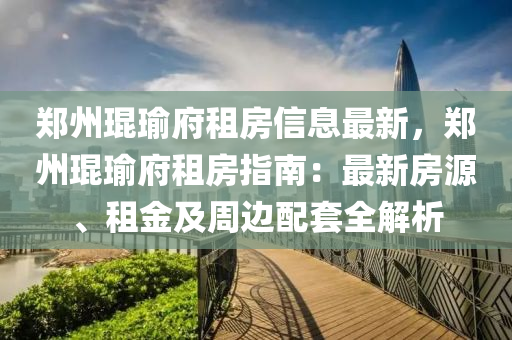 郑州琨瑜府租房信息最新，郑州琨瑜府租房指南：最新房源、租金及周边配套全解析