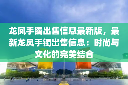 龙凤手镯出售信息最新版，最新龙凤手镯出售信息：时尚与文化的完美结合